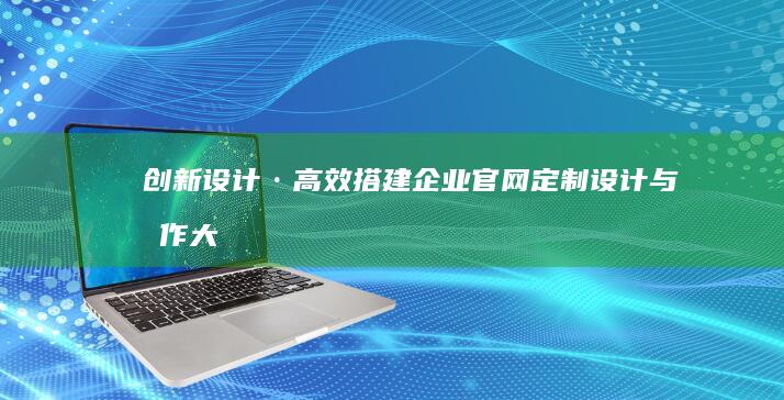 创新设计·高效搭建：企业官网定制设计与制作大全